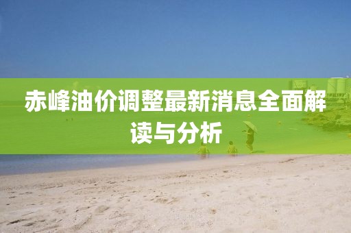赤峰油价调整最新消息全面解读与分析