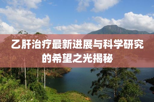 乙肝治疗最新进展与科学研究的希望之光揭秘