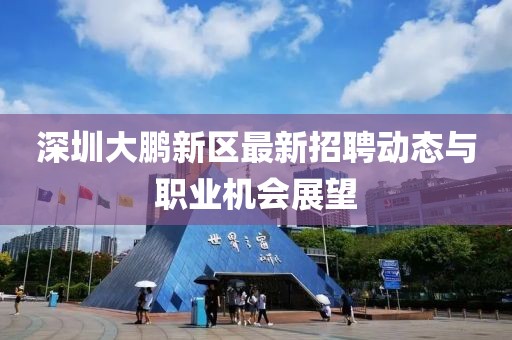深圳大鹏新区最新招聘动态与职业机会展望