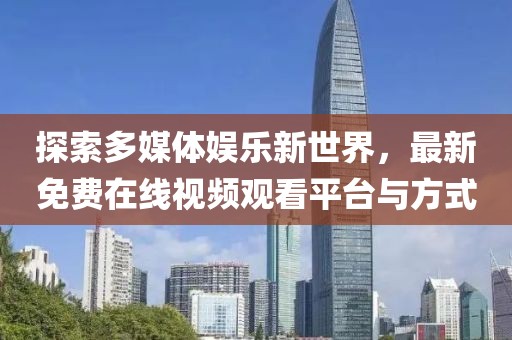 探索多媒体娱乐新世界，最新免费在线视频观看平台与方式