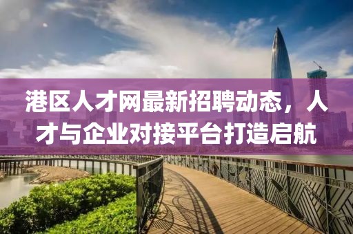 港区人才网最新招聘动态，人才与企业对接平台打造启航