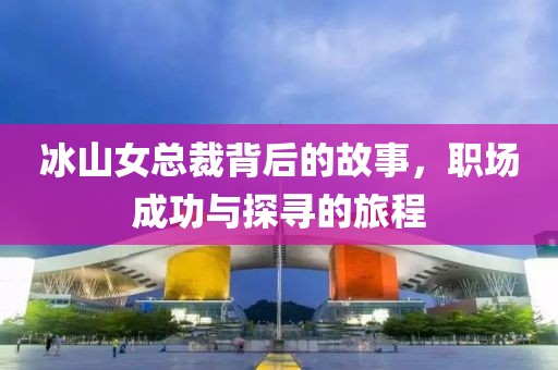 冰山女总裁背后的故事，职场成功与探寻的旅程