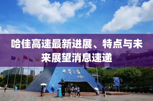 哈佳高速最新进展、特点与未来展望消息速递