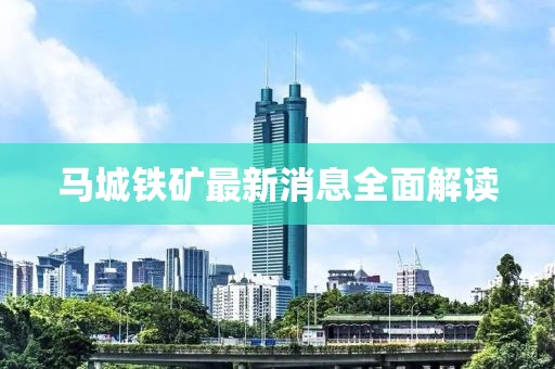 马城铁矿最新消息全面解读