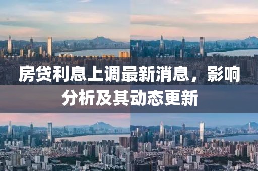 房贷利息上调最新消息，影响分析及其动态更新