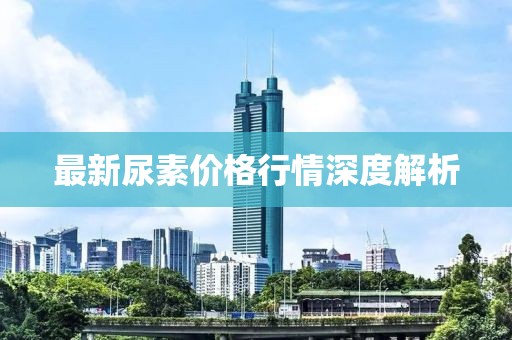 最新尿素价格行情深度解析