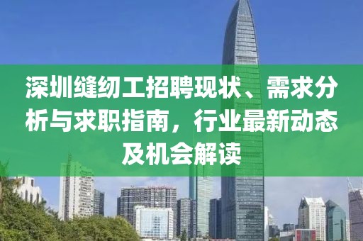 深圳缝纫工招聘现状、需求分析与求职指南，行业最新动态及机会解读