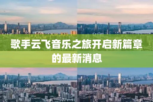 歌手云飞音乐之旅开启新篇章的最新消息