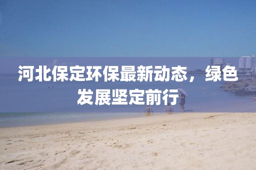 河北保定环保最新动态，绿色发展坚定前行