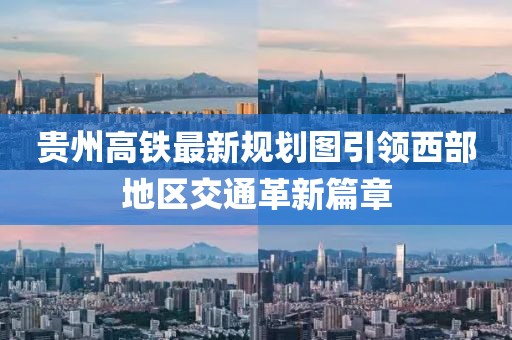 贵州高铁最新规划图引领西部地区交通革新篇章