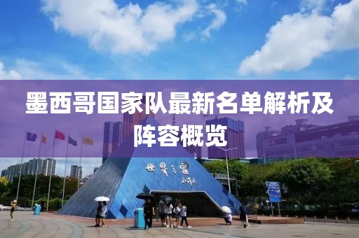 墨西哥国家队最新名单解析及阵容概览