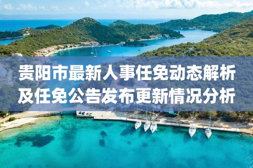 贵阳市最新人事任免动态解析及任免公告发布更新情况分析
