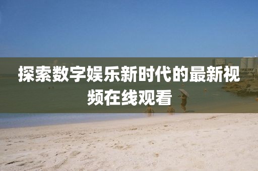 探索数字娱乐新时代的最新视频在线观看