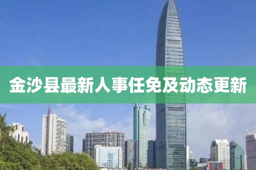 金沙县最新人事任免及动态更新