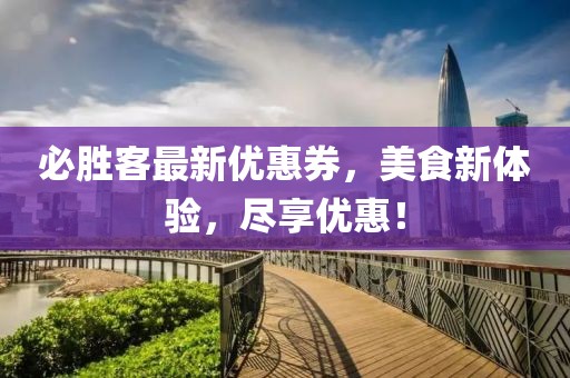 必胜客最新优惠券，美食新体验，尽享优惠！