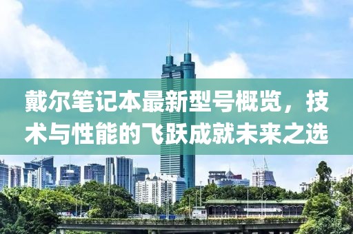 戴尔笔记本最新型号概览，技术与性能的飞跃成就未来之选