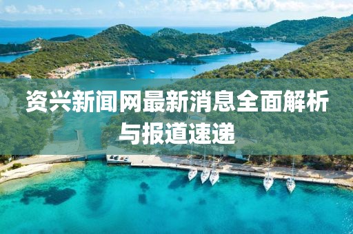 资兴新闻网最新消息全面解析与报道速递