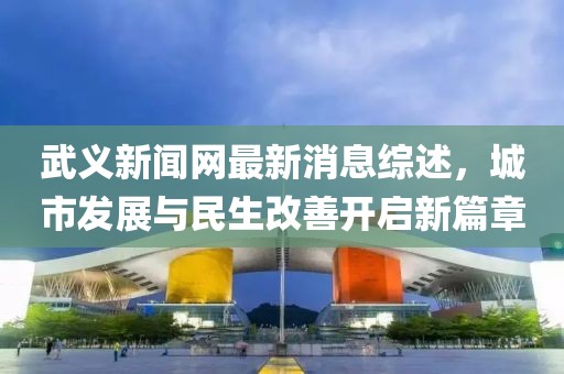 武义新闻网最新消息综述，城市发展与民生改善开启新篇章