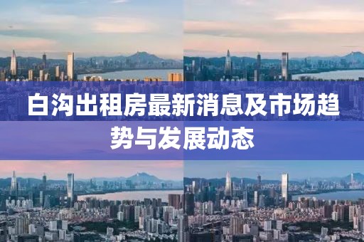 白沟出租房最新消息及市场趋势与发展动态