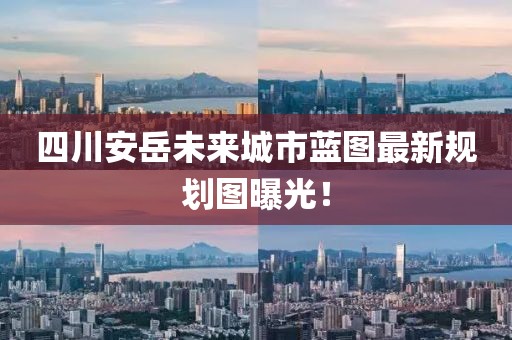 四川安岳未来城市蓝图最新规划图曝光！