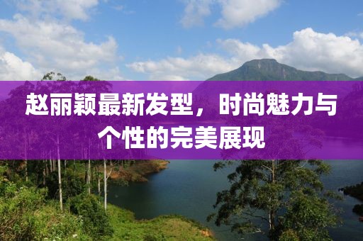 赵丽颖最新发型，时尚魅力与个性的完美展现