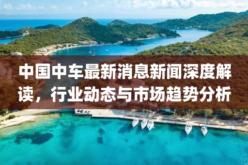 中国中车最新消息新闻深度解读，行业动态与市场趋势分析