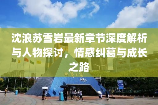 沈浪苏雪岩最新章节深度解析与人物探讨，情感纠葛与成长之路
