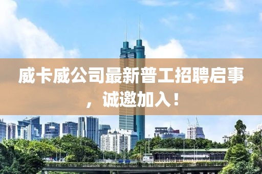 威卡威公司最新普工招聘启事，诚邀加入！