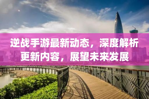 逆战手游最新动态，深度解析更新内容，展望未来发展