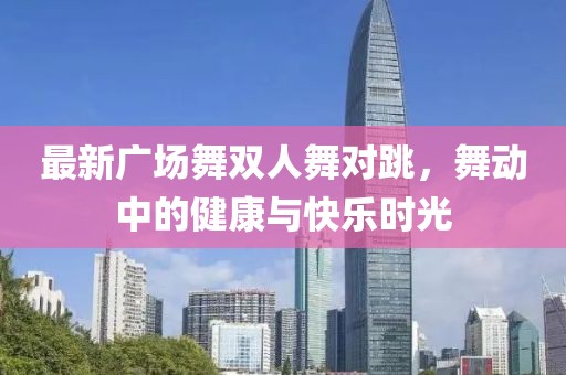最新广场舞双人舞对跳，舞动中的健康与快乐时光