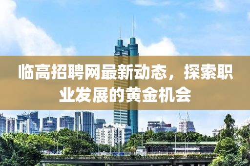 临高招聘网最新动态，探索职业发展的黄金机会