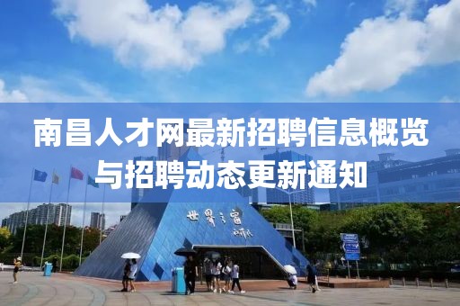南昌人才网最新招聘信息概览与招聘动态更新通知