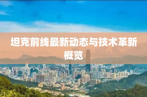 坦克前线最新动态与技术革新概览