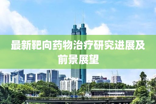 最新靶向药物治疗研究进展及前景展望