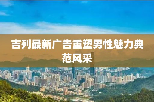 吉列最新广告重塑男性魅力典范风采