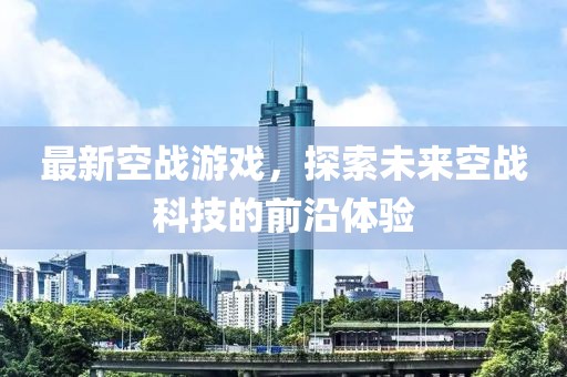 最新空战游戏，探索未来空战科技的前沿体验