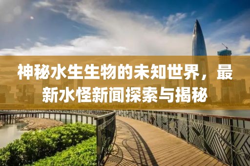 神秘水生生物的未知世界，最新水怪新闻探索与揭秘