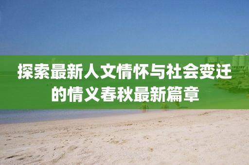 探索最新人文情怀与社会变迁的情义春秋最新篇章