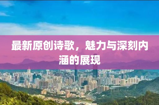 最新原创诗歌，魅力与深刻内涵的展现