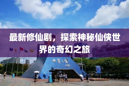 最新修仙剧，探索神秘仙侠世界的奇幻之旅