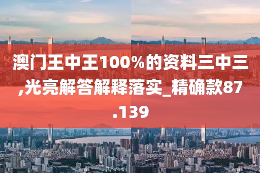 澳门王中王100%的资料三中三,光亮解答解释落实_精确款87.139