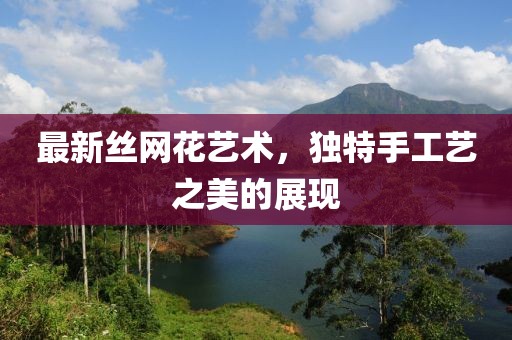 最新丝网花艺术，独特手工艺之美的展现