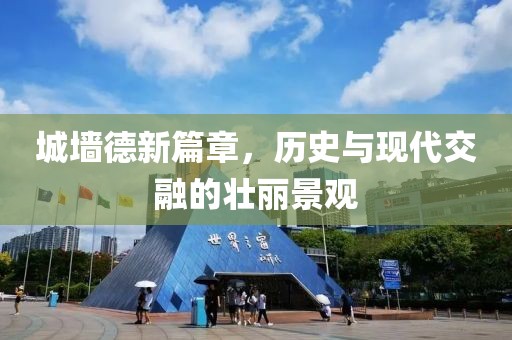 城墙德新篇章，历史与现代交融的壮丽景观