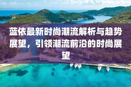 蓝依最新时尚潮流解析与趋势展望，引领潮流前沿的时尚展望