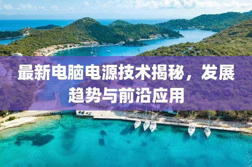 最新电脑电源技术揭秘，发展趋势与前沿应用
