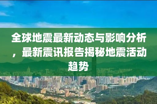 全球地震最新动态与影响分析，最新震讯报告揭秘地震活动趋势