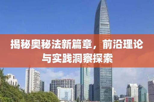 揭秘奥秘法新篇章，前沿理论与实践洞察探索