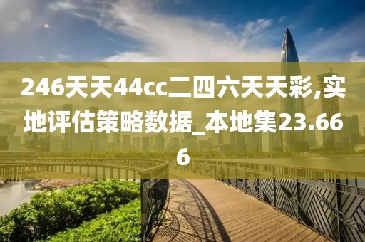 246天天44cc二四六天天彩,实地评估策略数据_本地集23.666