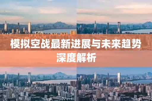 模拟空战最新进展与未来趋势深度解析
