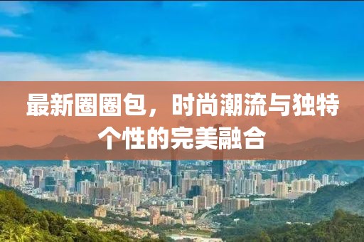 最新圈圈包，时尚潮流与独特个性的完美融合
